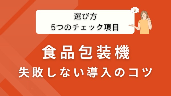 食品包装機の種類と選び方を徹底解説｜失敗しない導入のポイントとは